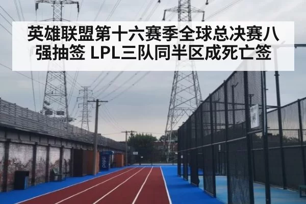 英雄联盟第十六赛季全球总决赛八强抽签 LPL三队同半区成死亡签