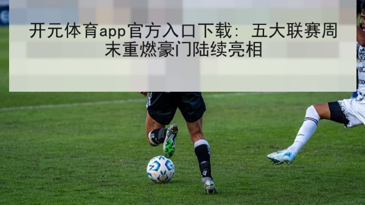 开元体育app官方入口下载: 五大联赛周末重燃豪门陆续亮相 开元体育app官方入口下载: 五大联赛周末重燃豪门陆续亮相