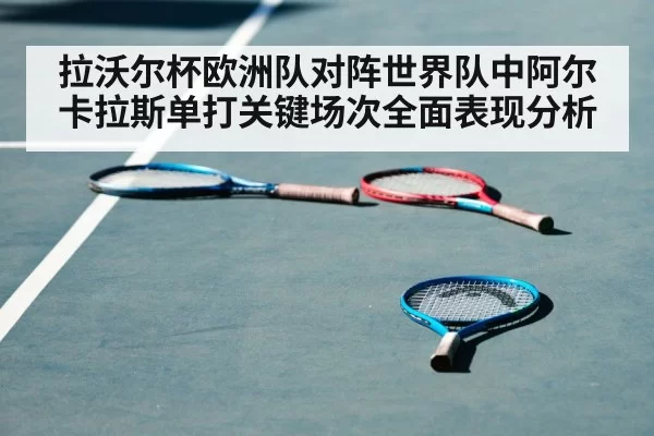 拉沃尔杯欧洲队对阵世界队中阿尔卡拉斯单打关键场次全面表现分析